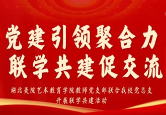 党建引领聚合力 联学共建促交流——湖北美院艺术教育学院教师党支部联合我校党总支开展联学共建活动